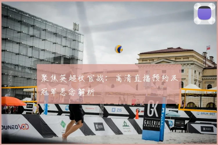 聚焦英超收官战：高清直播预约及冠军悬念解析