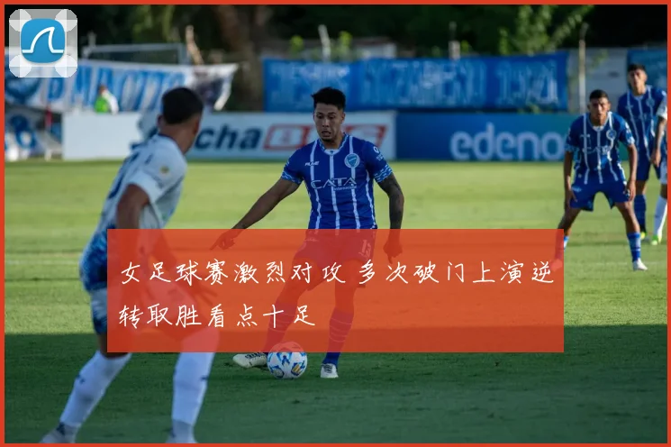 女足球赛激烈对攻 多次破门上演逆转取胜看点十足