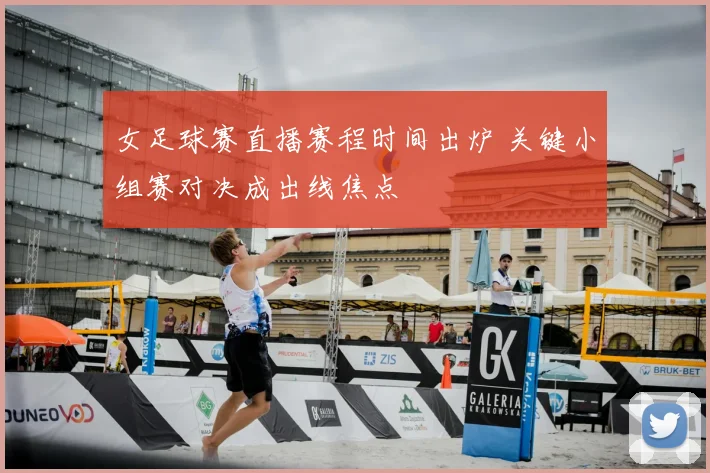 女足球赛直播赛程时间出炉 关键小组赛对决成出线焦点