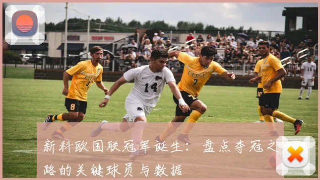 新科欧国联冠军诞生：盘点夺冠之路的关键球员与数据