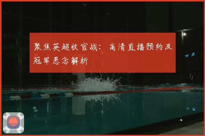 聚焦英超收官战：高清直播预约及冠军悬念解析