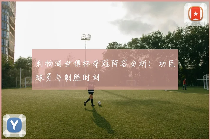 利物浦世俱杯夺冠阵容分析：功臣球员与制胜时刻