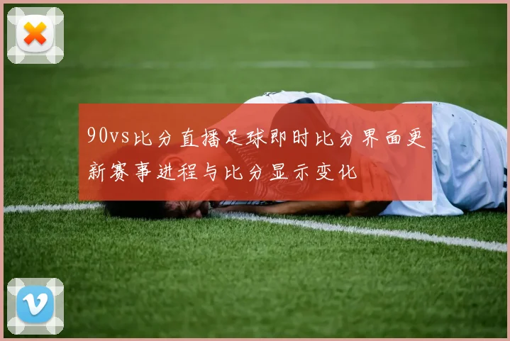 90vs比分直播足球即时比分界面更新赛事进程与比分显示变化