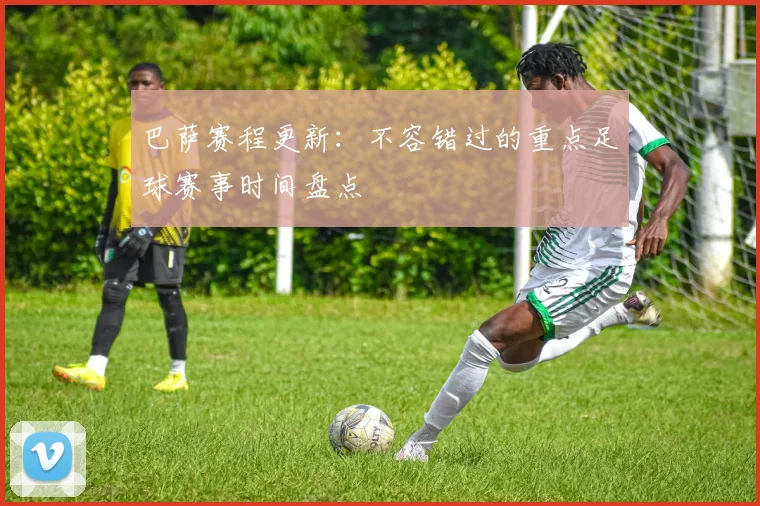 巴萨赛程更新:不容错过的重点足球赛事时间盘点