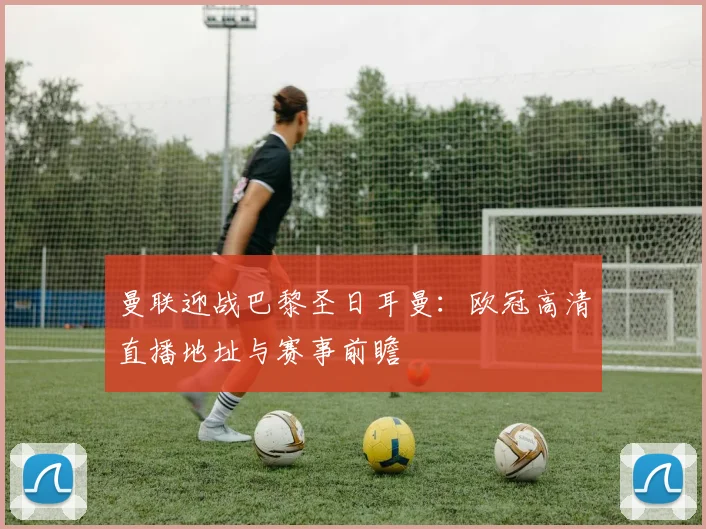 曼联迎战巴黎圣日耳曼：欧冠高清直播地址与赛事前瞻