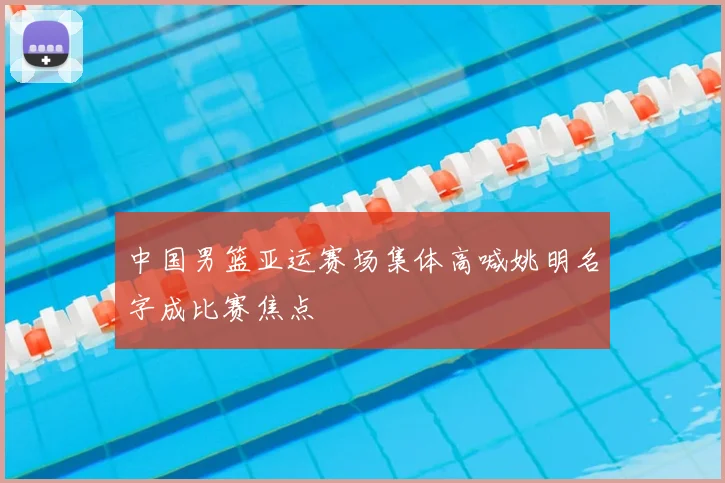 中国男篮亚运赛场集体高喊姚明名字成比赛焦点