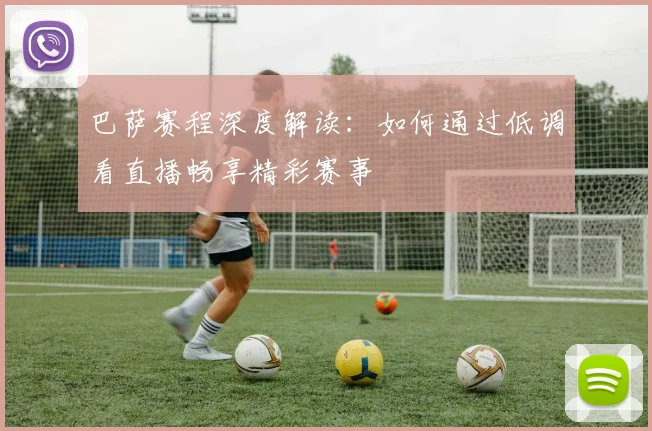 巴萨赛程深度解读：如何通过低调看直播畅享精彩赛事