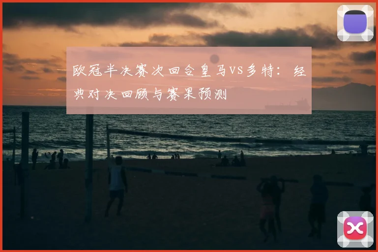 欧冠半决赛次回合皇马vs多特：经典对决回顾与赛果预测
