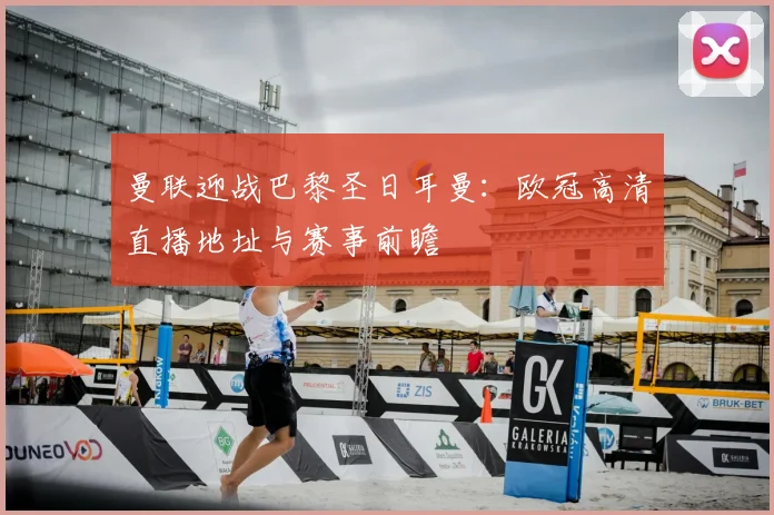 曼联迎战巴黎圣日耳曼：欧冠高清直播地址与赛事前瞻