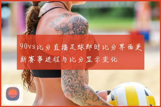 90vs比分直播足球即时比分界面更新赛事进程与比分显示变化