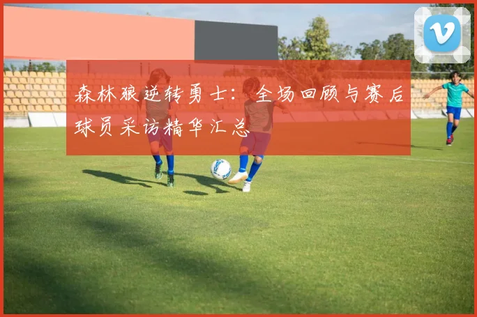 森林狼逆转勇士：全场回顾与赛后球员采访精华汇总