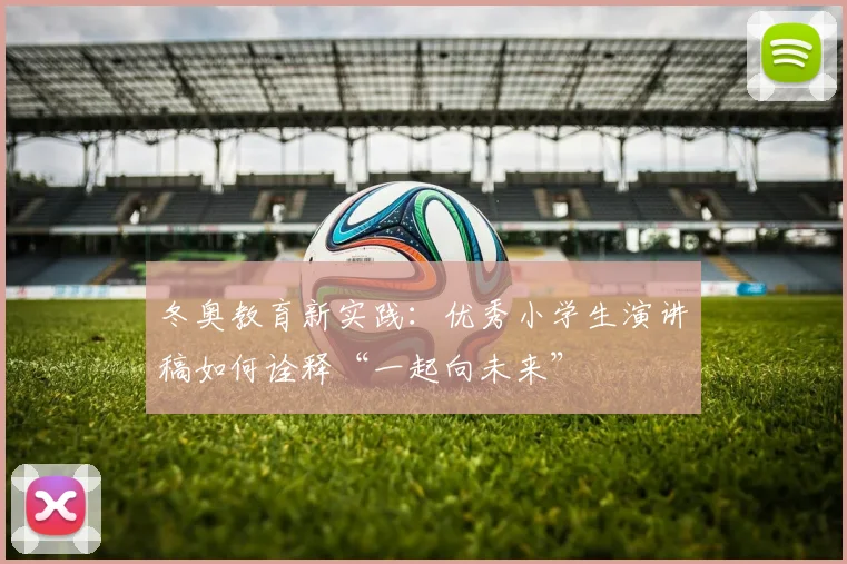 冬奥教育新实践:优秀小学生演讲稿如何诠释“一起向未来”