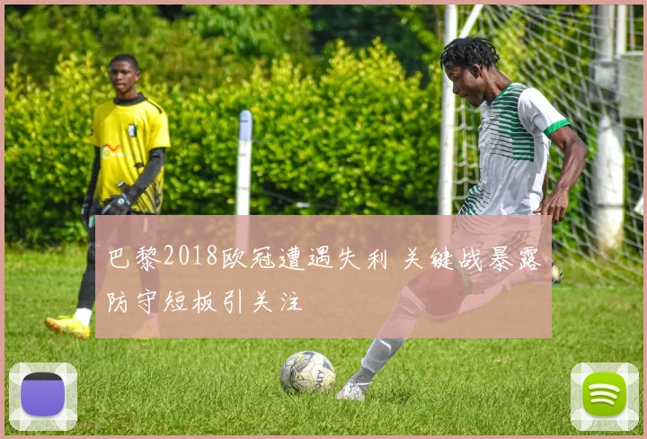 巴黎2018欧冠遭遇失利 关键战暴露防守短板引关注