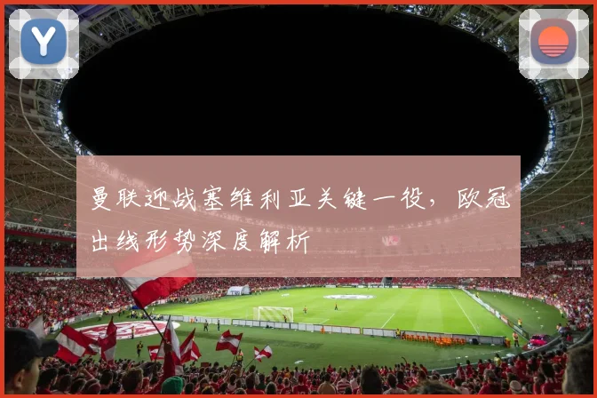 曼联迎战塞维利亚关键一役，欧冠出线形势深度解析