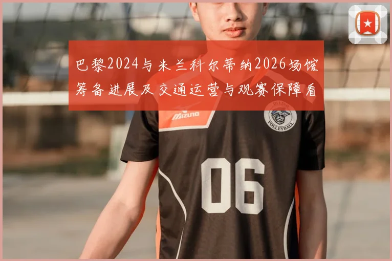 巴黎2024与米兰科尔蒂纳2026场馆筹备进展及交通运营与观赛保障看点