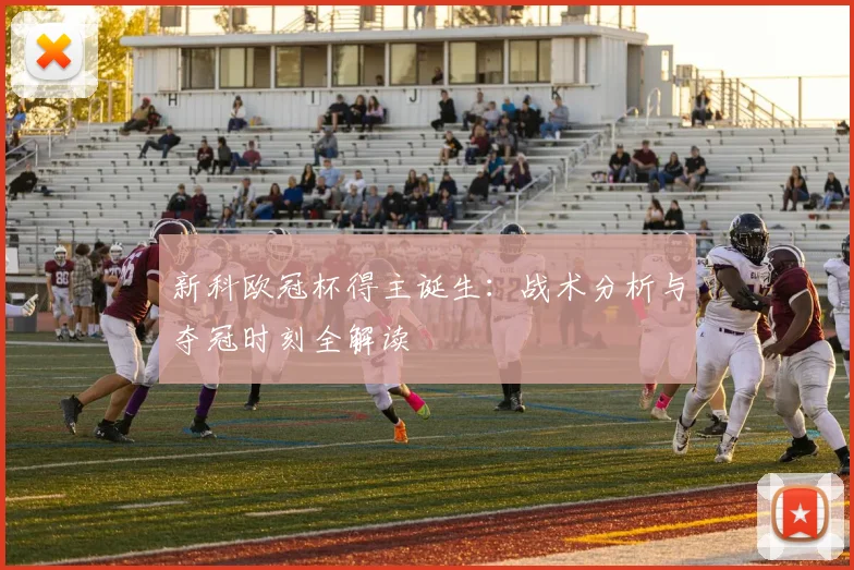 新科欧冠杯得主诞生：战术分析与夺冠时刻全解读