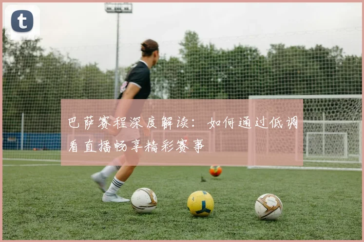 巴萨赛程深度解读：如何通过低调看直播畅享精彩赛事