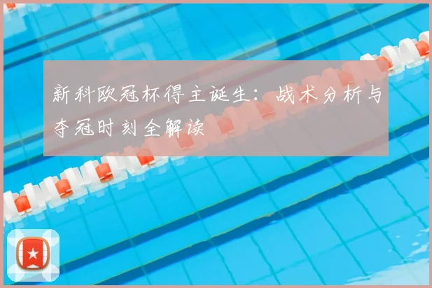 新科欧冠杯得主诞生：战术分析与夺冠时刻全解读
