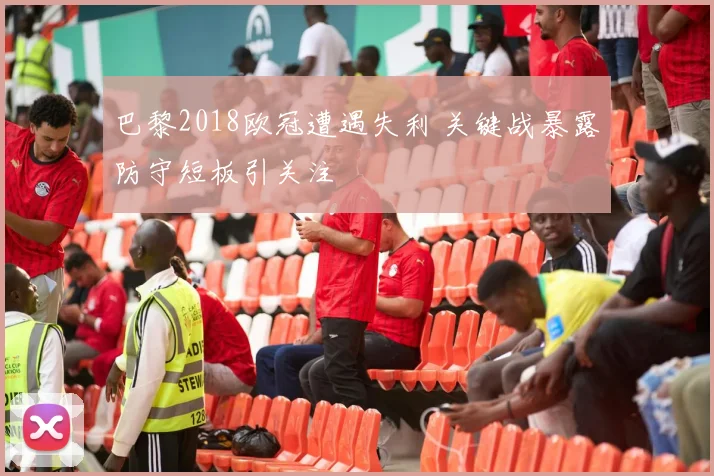 巴黎2018欧冠遭遇失利 关键战暴露防守短板引关注