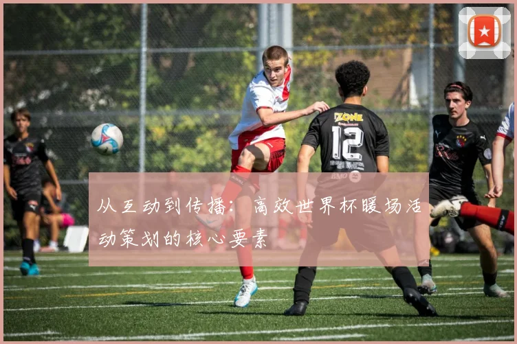 从互动到传播：高效世界杯暖场活动策划的核心要素