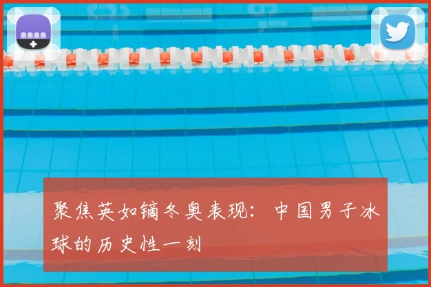 聚焦英如镝冬奥表现：中国男子冰球的历史性一刻